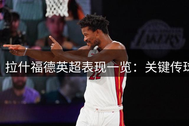 拉什福德英超表现一览：关键传球助力，对抗表现亮眼